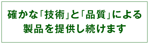 確かな「技術」と「品質」による製品を提供し続けます