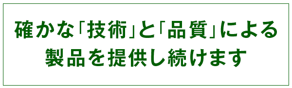 確かな「技術」と「品質」による製品を提供し続けます